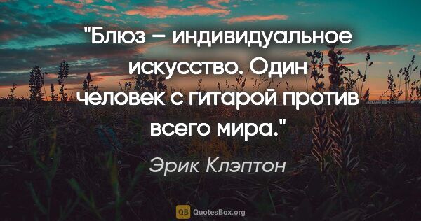 Эрик Клэптон цитата: "Блюз – индивидуальное искусство. Один человек с гитарой против..."