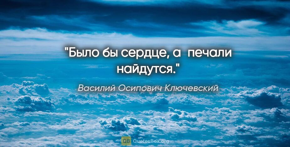 Василий Осипович Ключевский цитата: "Было бы сердце, а печали найдутся."