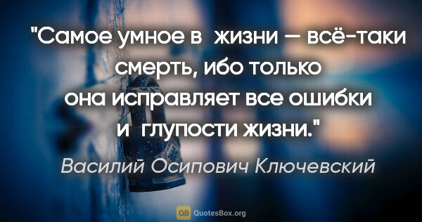 Василий Осипович Ключевский цитата: "Самое умное в жизни — всё-таки смерть, ибо только она..."
