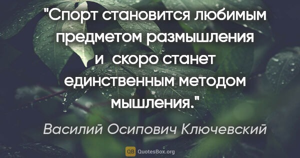 Василий Осипович Ключевский цитата: "Спорт становится любимым предметом размышления и скоро станет..."