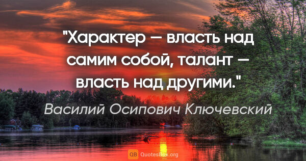 Василий Осипович Ключевский цитата: "Характер — власть над самим собой, талант — власть над другими."
