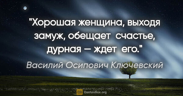 Василий Осипович Ключевский цитата: "Хорошая женщина, выходя замуж, обещает  счастье, дурная — ждет..."