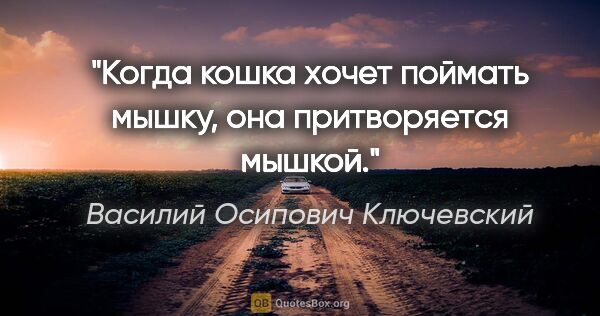 Василий Осипович Ключевский цитата: "Когда кошка хочет поймать мышку, она притворяется мышкой."