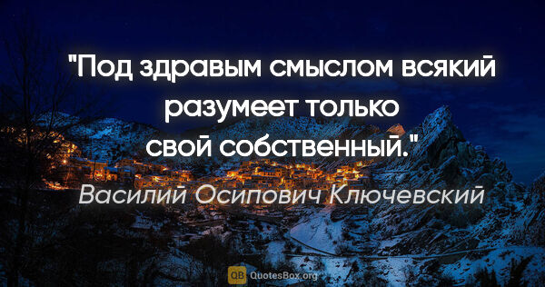 Василий Осипович Ключевский цитата: "Под здравым смыслом всякий разумеет только свой собственный."