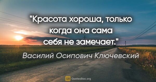 Василий Осипович Ключевский цитата: "Красота хороша, только когда она сама себя не замечает."