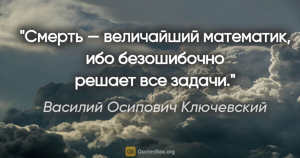 Василий Осипович Ключевский цитата: "Смерть — величайший математик, ибо безошибочно решает все задачи."