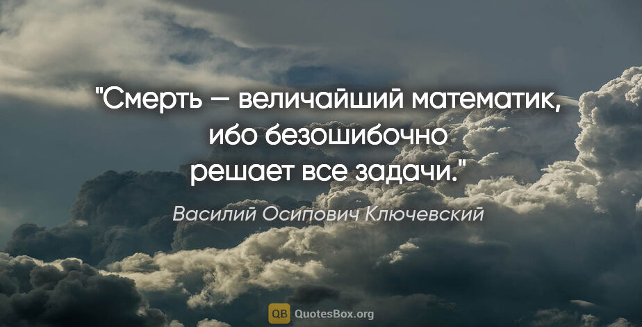 Василий Осипович Ключевский цитата: "Смерть — величайший математик, ибо безошибочно решает все задачи."