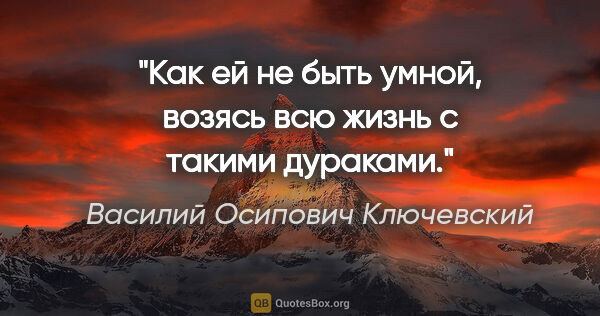 Василий Осипович Ключевский цитата: "Как ей не быть умной, возясь всю жизнь с такими дураками."