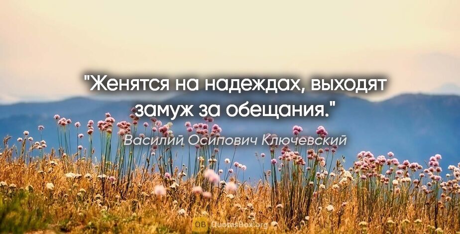 Василий Осипович Ключевский цитата: "Женятся на надеждах, выходят замуж за обещания."