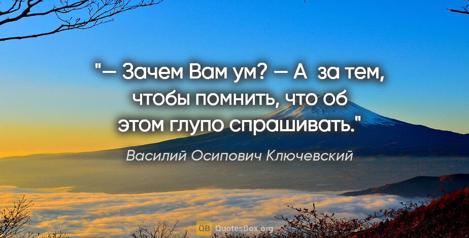 Василий Осипович Ключевский цитата: "— Зачем Вам ум?

— А за тем, чтобы помнить, что об этом глупо..."
