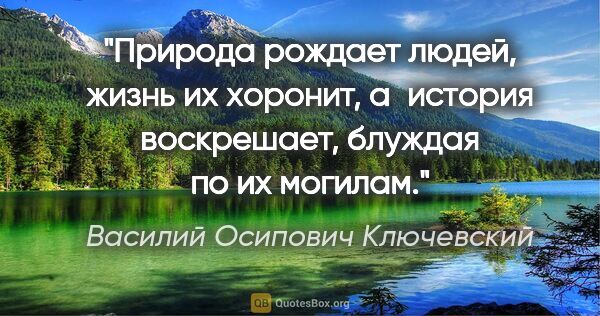 Василий Осипович Ключевский цитата: "Природа рождает людей, жизнь их хоронит, а история воскрешает,..."