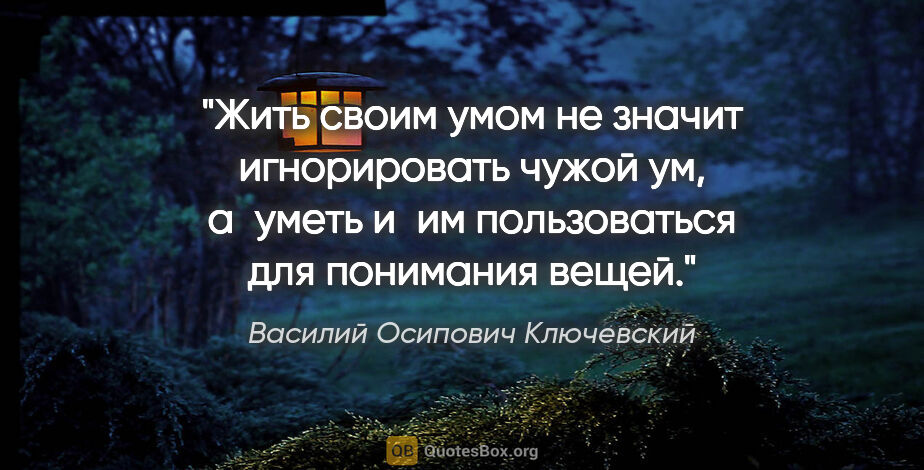 Василий Осипович Ключевский цитата: "Жить своим умом не значит игнорировать чужой ум, а уметь и им..."