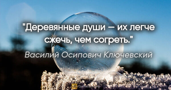 Василий Осипович Ключевский цитата: "Деревянные души — их легче сжечь, чем согреть."