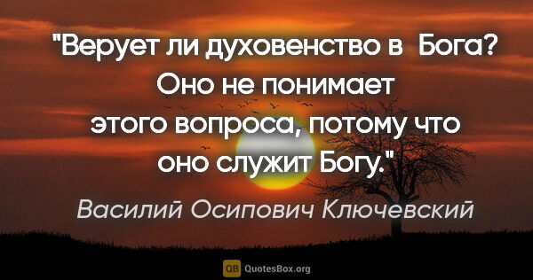 Василий Осипович Ключевский цитата: "Верует ли духовенство в Бога? Оно не понимает этого вопроса,..."