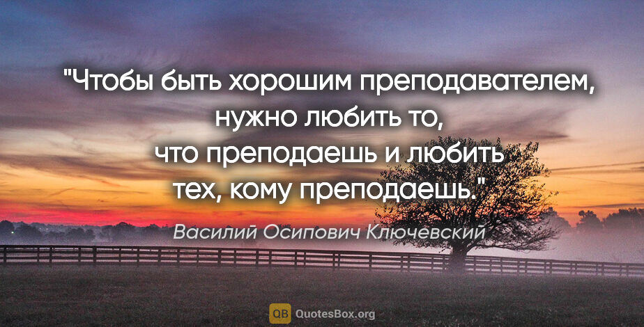 Василий Осипович Ключевский цитата: "Чтобы быть хорошим преподавателем, нужно любить то, что..."