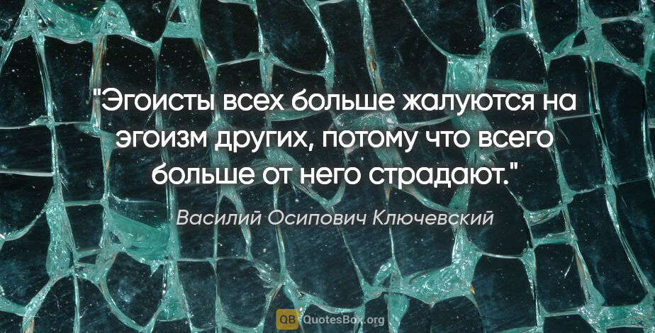 Василий Осипович Ключевский цитата: "Эгоисты всех больше жалуются на эгоизм других, потому что..."
