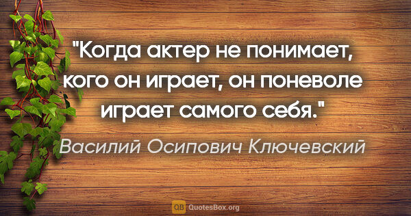 Василий Осипович Ключевский цитата: "Когда актер не понимает, кого он играет, он поневоле играет..."