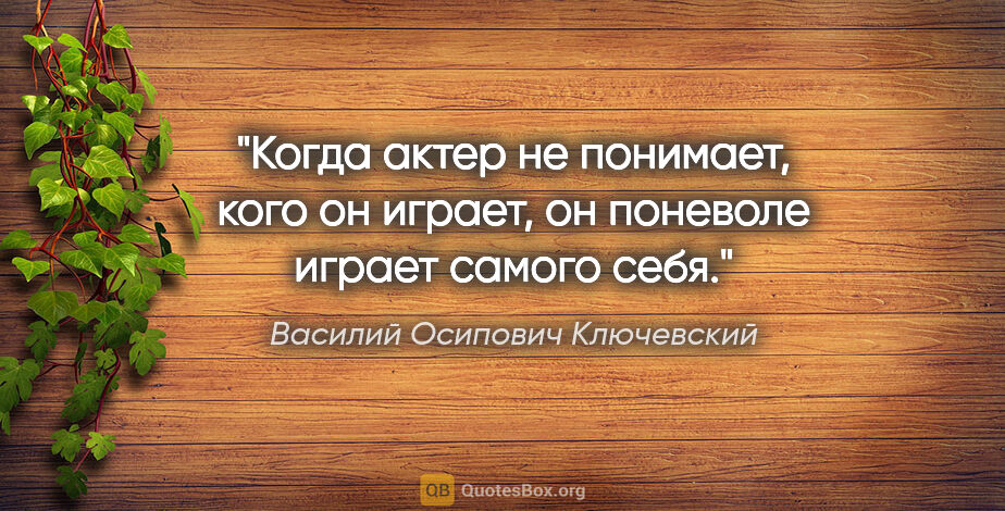 Василий Осипович Ключевский цитата: "Когда актер не понимает, кого он играет, он поневоле играет..."