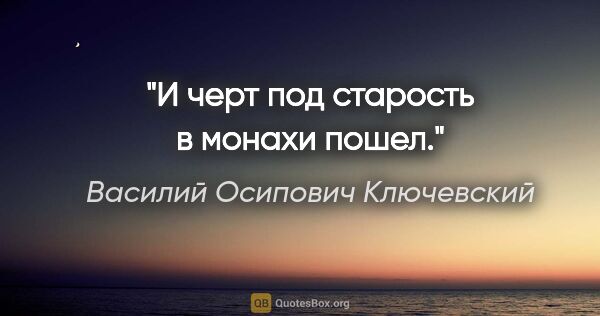 Василий Осипович Ключевский цитата: "И черт под старость в монахи пошел."