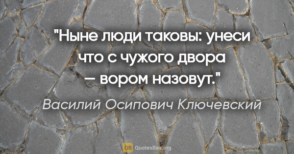 Василий Осипович Ключевский цитата: "Ныне люди таковы: унеси что с чужого двора — вором назовут."