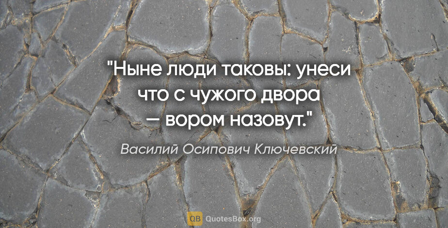 Василий Осипович Ключевский цитата: "Ныне люди таковы: унеси что с чужого двора — вором назовут."