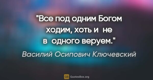 Василий Осипович Ключевский цитата: "Все под одним Богом ходим, хоть и не в одного веруем."