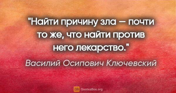 Василий Осипович Ключевский цитата: "Найти причину зла — почти то же, что найти против него лекарство."