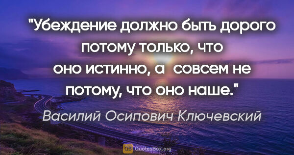 Василий Осипович Ключевский цитата: "Убеждение должно быть дорого потому только, что оно истинно,..."