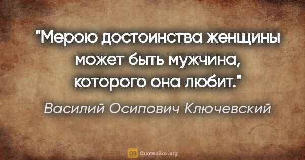 Василий Осипович Ключевский цитата: "Мерою достоинства женщины может быть мужчина, которого она любит."