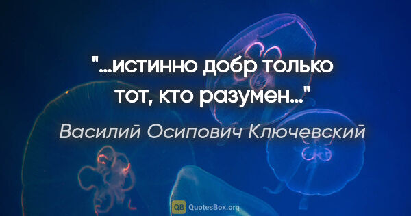 Василий Осипович Ключевский цитата: "…истинно добр только тот, кто разумен…"