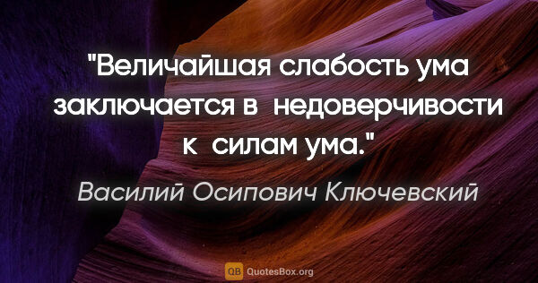 Василий Осипович Ключевский цитата: "Величайшая слабость ума заключается в недоверчивости к силам ума."