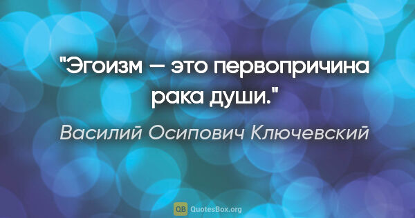 Василий Осипович Ключевский цитата: "Эгоизм — это первопричина рака души."