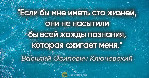 Василий Осипович Ключевский цитата: "Если бы мне иметь сто жизней, они не насытили бы всей жажды..."