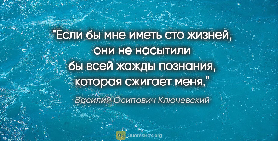 Василий Осипович Ключевский цитата: "Если бы мне иметь сто жизней, они не насытили бы всей жажды..."