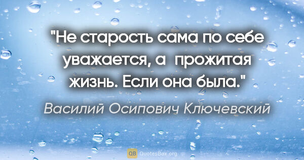 Василий Осипович Ключевский цитата: "Не старость сама по себе уважается, а прожитая жизнь. Если она..."