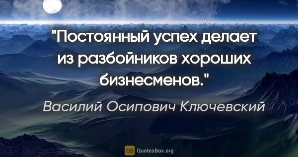 Василий Осипович Ключевский цитата: "Постоянный успех делает из разбойников хороших бизнесменов."