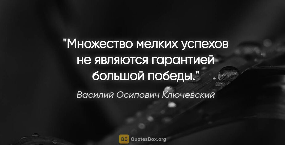 Василий Осипович Ключевский цитата: "Множество мелких успехов не являются гарантией большой победы."