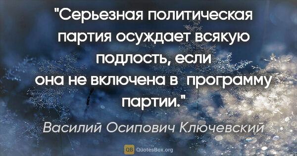 Василий Осипович Ключевский цитата: "Серьезная политическая партия осуждает всякую подлость, если..."