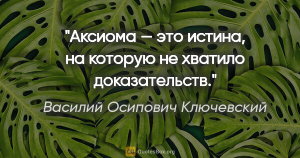 Василий Осипович Ключевский цитата: "Аксиома — это истина, на которую не хватило доказательств."