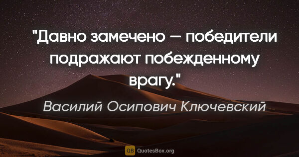 Василий Осипович Ключевский цитата: "Давно замечено — победители подражают побежденному врагу."