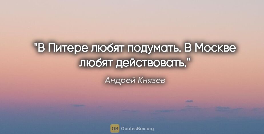 Андрей Князев цитата: "В Питере любят подумать. В Москве любят действовать."