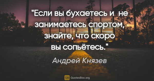 Андрей Князев цитата: "Если вы бухаетесь и не занимаетесь спортом, знайте, что скоро..."