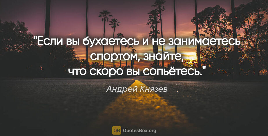Андрей Князев цитата: "Если вы бухаетесь и не занимаетесь спортом, знайте, что скоро..."