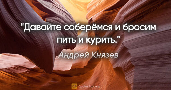 Андрей Князев цитата: "Давайте соберёмся и бросим пить и курить."