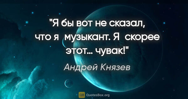 Андрей Князев цитата: "Я бы вот не сказал, что я музыкант. Я скорее этот… чувак!"
