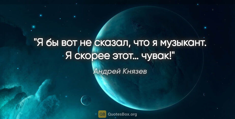 Андрей Князев цитата: "Я бы вот не сказал, что я музыкант. Я скорее этот… чувак!"