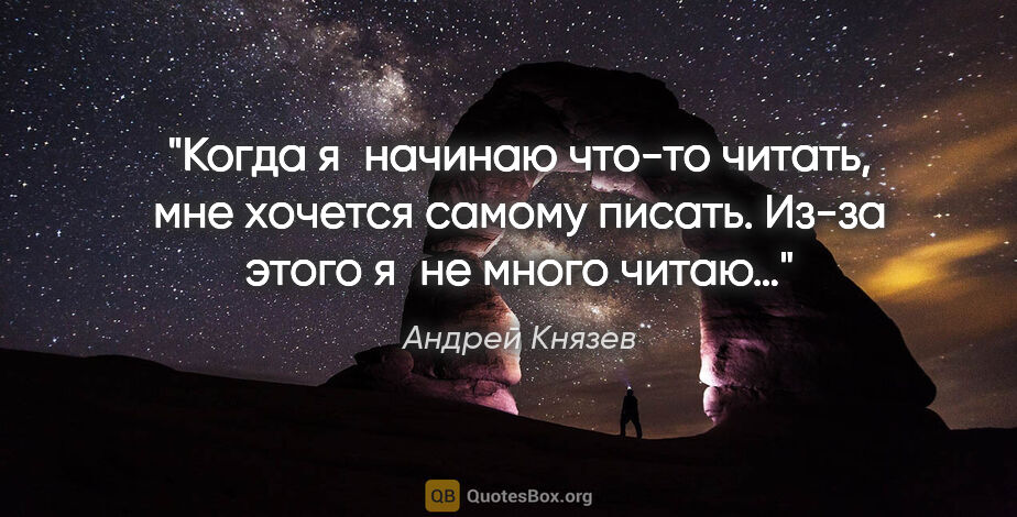 Андрей Князев цитата: "Когда я начинаю что-то читать, мне хочется самому писать...."