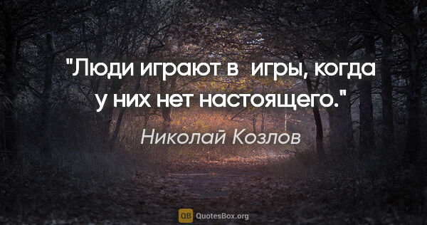 Николай Козлов цитата: "Люди играют в игры, когда у них нет настоящего."