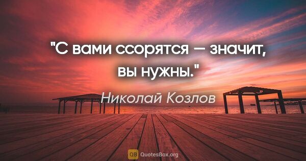 Николай Козлов цитата: "С вами ссорятся — значит, вы нужны."