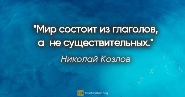 Николай Козлов цитата: "Мир состоит из глаголов, а не существительных."